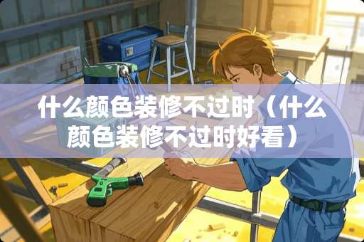 什么颜色装修不过时（什么颜色装修不过时好看）