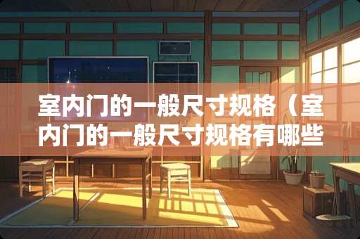 室内门的一般尺寸规格（室内门的一般尺寸规格有哪些）