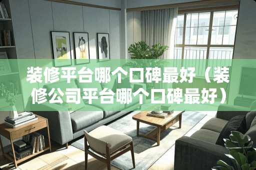 装修平台哪个口碑最好（装修公司平台哪个口碑最好）