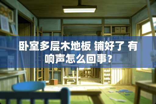 卧室多层木地板 铺好了 有响声怎么回事？