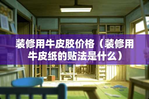 装修用牛皮胶价格（装修用牛皮纸的贴法是什么）