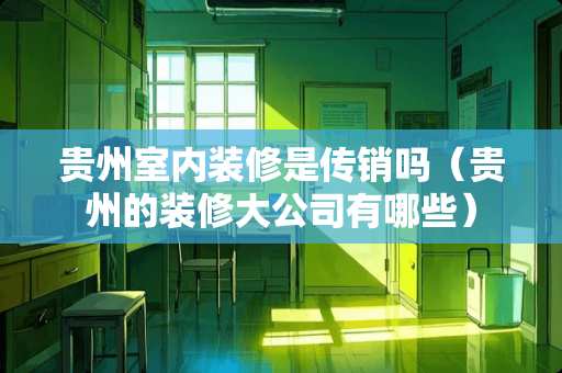 贵州室内装修是传销吗（贵州的装修大公司有哪些）