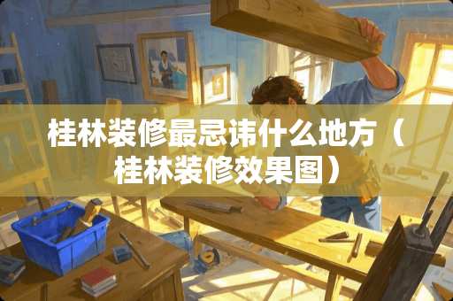 桂林装修最忌讳什么地方（桂林装修效果图）