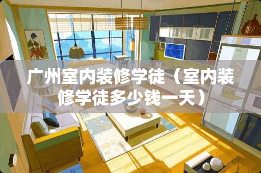 广州室内装修学徒（室内装修学徒多少钱一天）