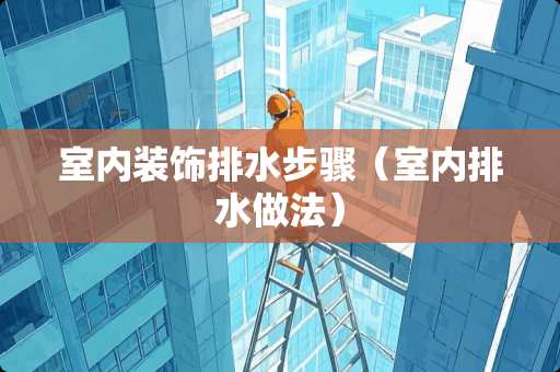 室内装饰排水步骤（室内排水做法）