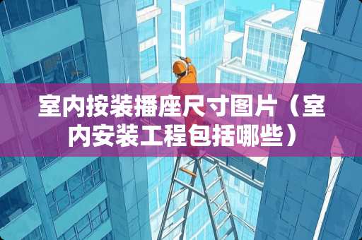 室内按装播座尺寸图片（室内安装工程包括哪些）