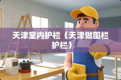 天津室内护栏（天津做围栏 护栏）