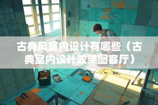 古典风室内设计有哪些（古典室内设计效果图客厅）