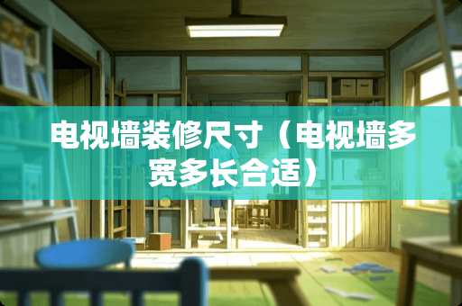 电视墙装修尺寸（电视墙多宽多长合适）