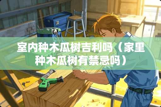 室内种木瓜树吉利吗（家里种木瓜树有禁忌吗）