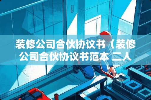 装修公司合伙协议书（装修公司合伙协议书范本 二人）