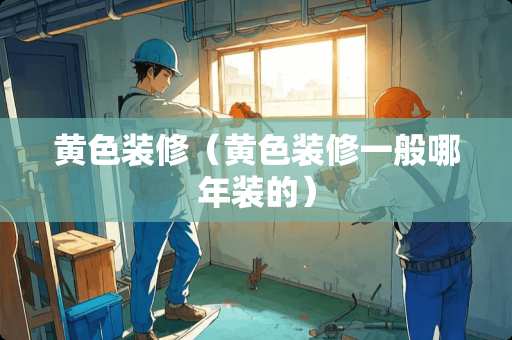 黄色装修（黄色装修一般哪年装的）