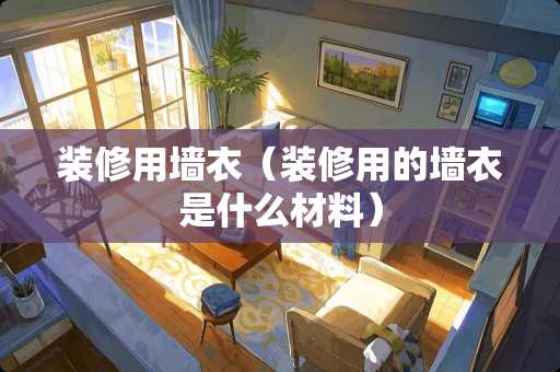 装修用墙衣（装修用的墙衣是什么材料）
