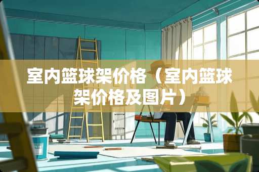 室内篮球架价格（室内篮球架价格及图片）