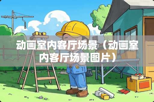 动画室内客厅场景（动画室内客厅场景图片）