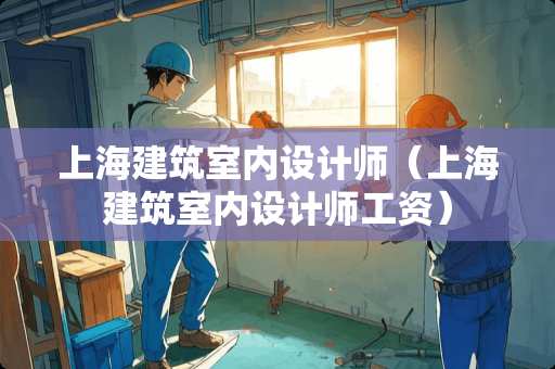 上海建筑室内设计师（上海建筑室内设计师工资）