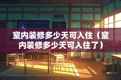 室内装修多少天可入住（室内装修多少天可入住了）
