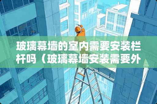 玻璃幕墙的室内需要安装栏杆吗（玻璃幕墙安装需要外架吗）