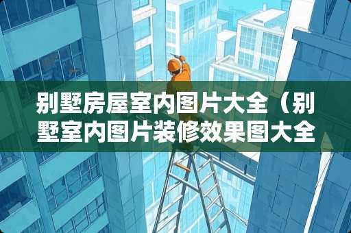 别墅房屋室内图片大全（别墅室内图片装修效果图大全集）