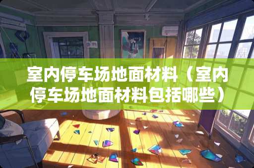 室内停车场地面材料（室内停车场地面材料包括哪些）