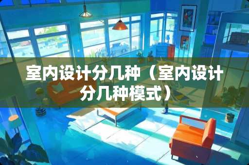室内设计分几种（室内设计分几种模式）