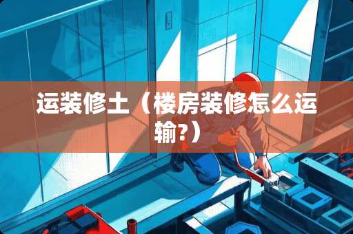 运装修土（楼房装修怎么运输?）