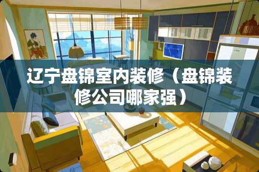 辽宁盘锦室内装修（盘锦装修公司哪家强）