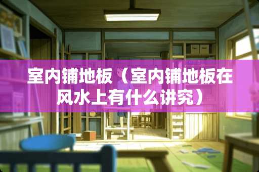 室内铺地板（室内铺地板在风水上有什么讲究）