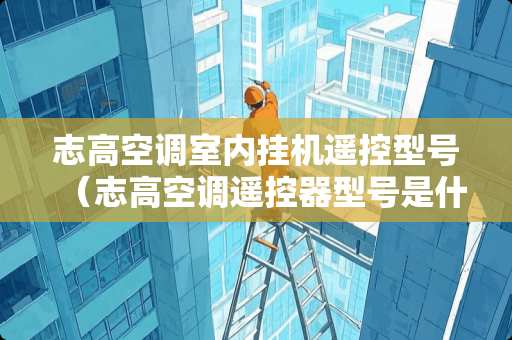 志高空调室内挂机遥控型号（志高空调遥控器型号是什么）