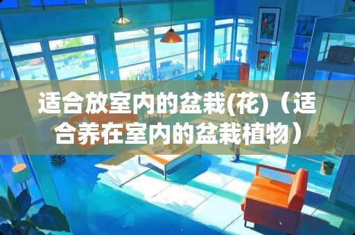 适合放室内的盆栽(花)（适合养在室内的盆栽植物）