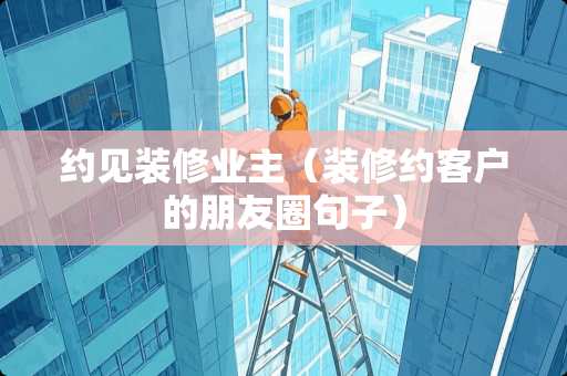 约见装修业主（装修约客户的朋友圈句子）