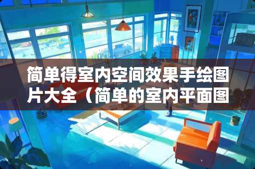 简单得室内空间效果手绘图片大全（简单的室内平面图）