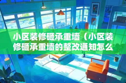小区装修砸承重墙（小区装修砸承重墙的整改通知怎么写）