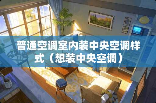 普通空调室内装中央空调样式（想装中央空调）