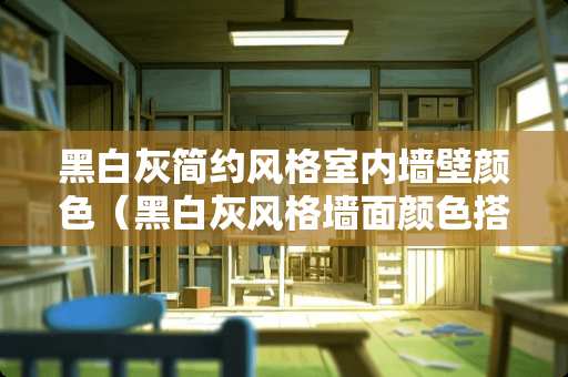 黑白灰简约风格室内墙壁颜色（黑白灰风格墙面颜色搭配）