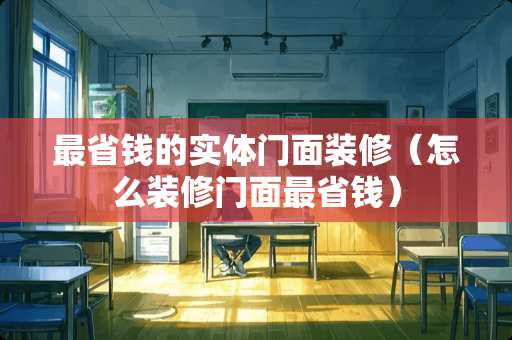 最省钱的实体门面装修（怎么装修门面最省钱）