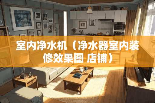 室内净水机（净水器室内装修效果图 店铺）
