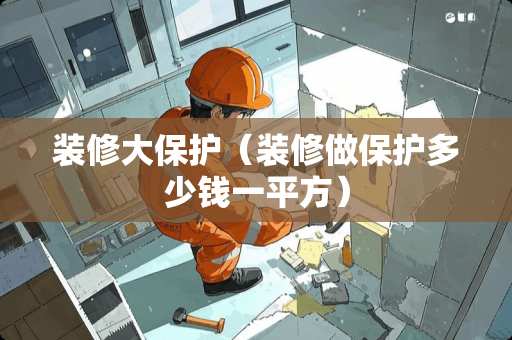 装修大保护（装修做保护多少钱一平方）