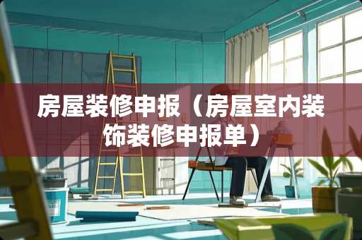 房屋装修申报（房屋室内装饰装修申报单）