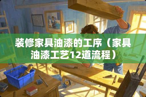 装修家具油漆的工序（家具油漆工艺12道流程）
