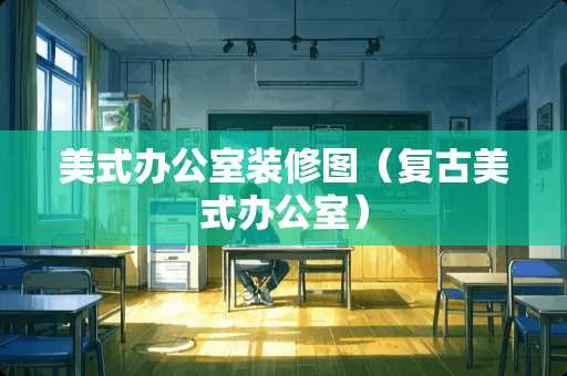 美式办公室装修图（复古美式办公室）