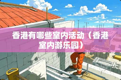 香港有哪些室内活动（香港室内游乐园）