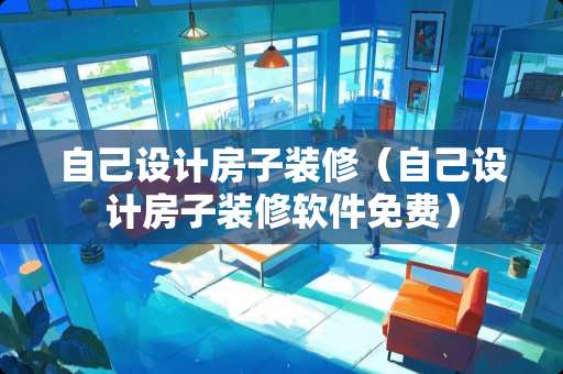 自己设计房子装修（自己设计房子装修软件免费）