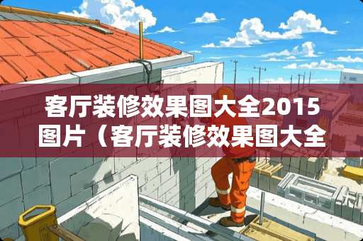 客厅装修效果图大全2015图片（客厅装修效果图大全2014图片现代简约）