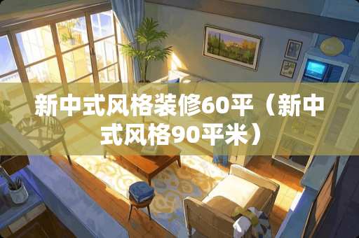 新中式风格装修60平（新中式风格90平米）