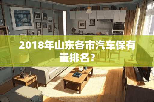 2018年山东各市汽车保有量排名？