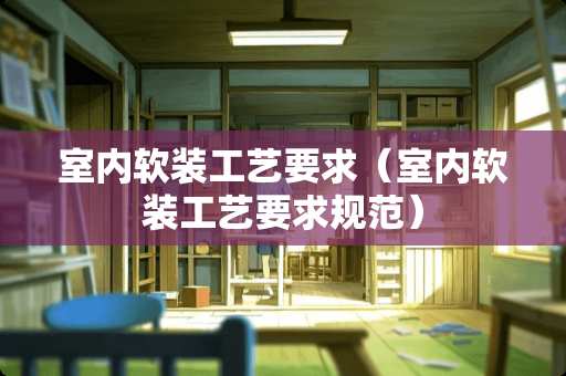 室内软装工艺要求（室内软装工艺要求规范）