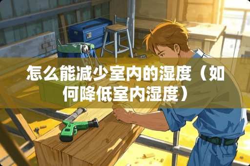 怎么能减少室内的湿度（如何降低室内湿度）