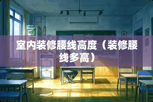 室内装修腰线高度（装修腰线多高）