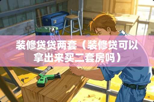 装修贷贷两套（装修贷可以拿出来买二套房吗）